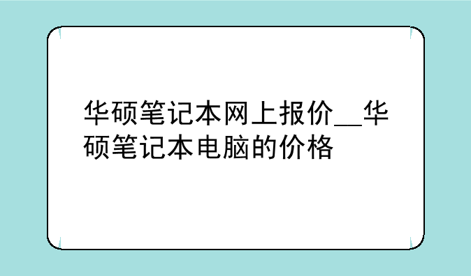 华硕笔记本网上报价__华硕笔记本电脑的价格