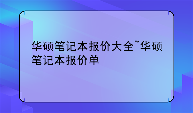 华硕笔记本报价大全~华硕笔记本报价单