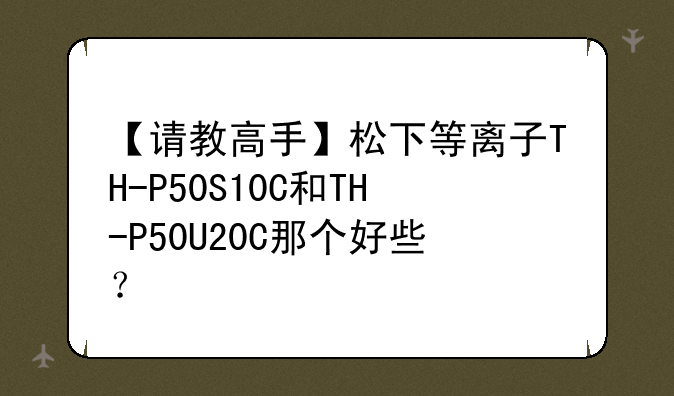 【请教高手】松下等离子TH-P50S10C和TH-P50U20C那个好些？