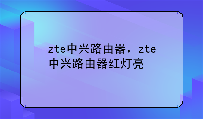 zte中兴路由器，zte中兴路由器红灯亮