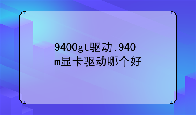 9400gt驱动:940m显卡驱动哪个好