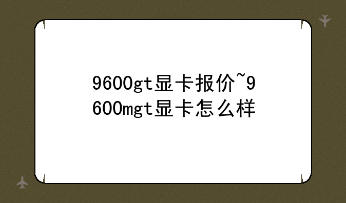 9600gt显卡报价~9600mgt显卡怎么样
