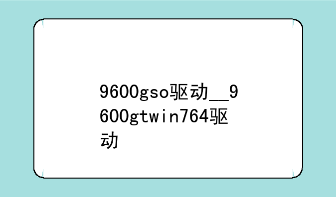 9600gso驱动__9600gtwin764驱动