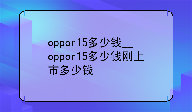oppor15多少钱__oppor15多少钱刚上市多少钱