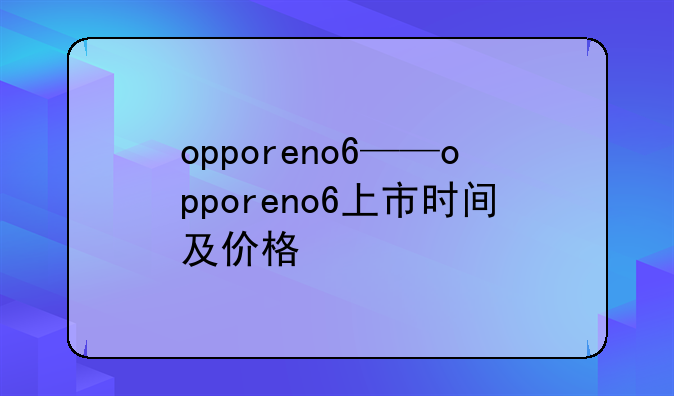 opporeno6——opporeno6上市时间及价格