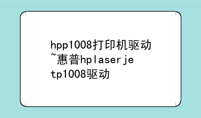hpp1008打印机驱动~惠普hplaserjetp1008驱动