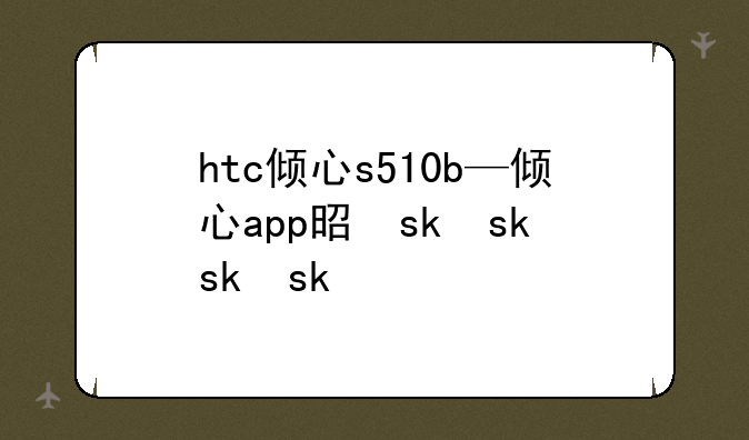 htc倾心s510b—倾心app是什么