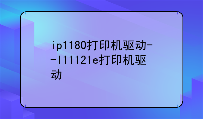 ip1180打印机驱动--l11121e打印机驱动