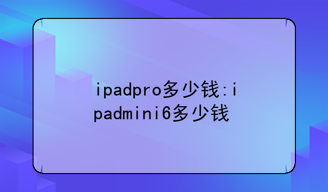 ipadpro多少钱:ipadmini6多少钱
