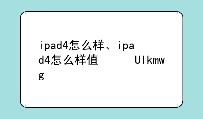 ipad4怎么样、ipad4怎么样值得买吗