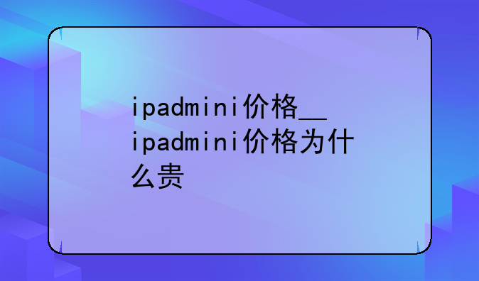 ipadmini价格__ipadmini价格为什么贵