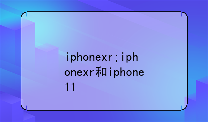 iphonexr;iphonexr和iphone11