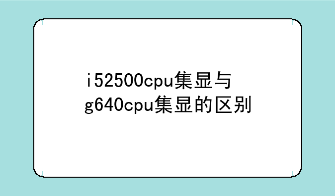 i52500cpu集显与g640cpu集显的区别
