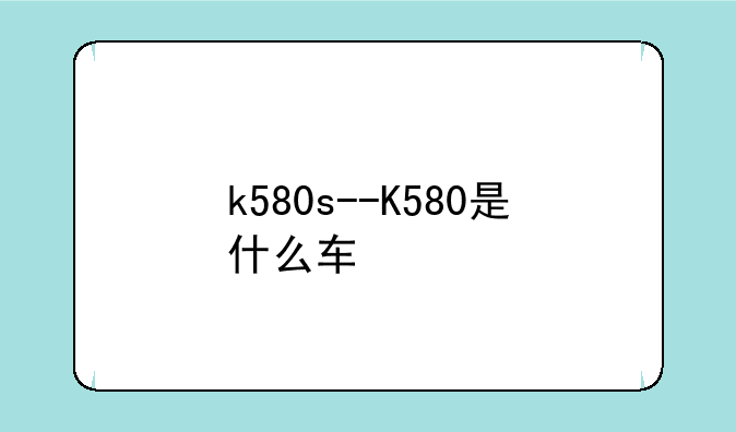 k580s--K580是什么车