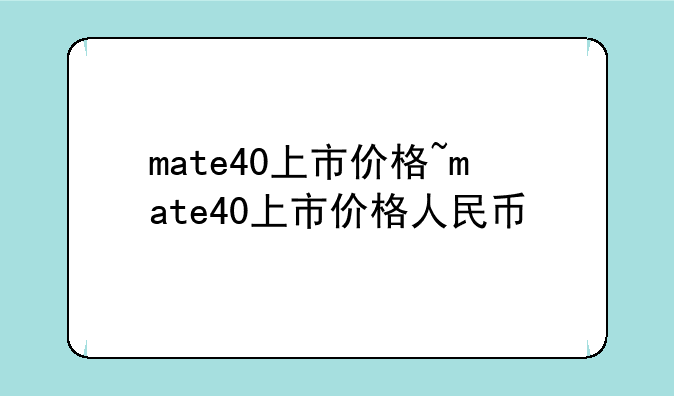 mate40上市价格~mate40上市价格人民币