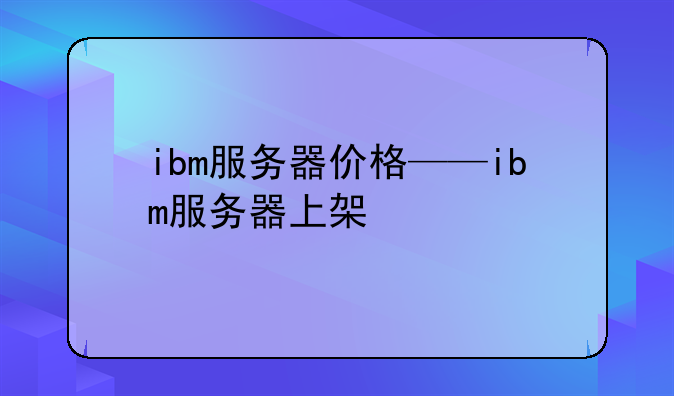 ibm服务器价格——ibm服务器上架