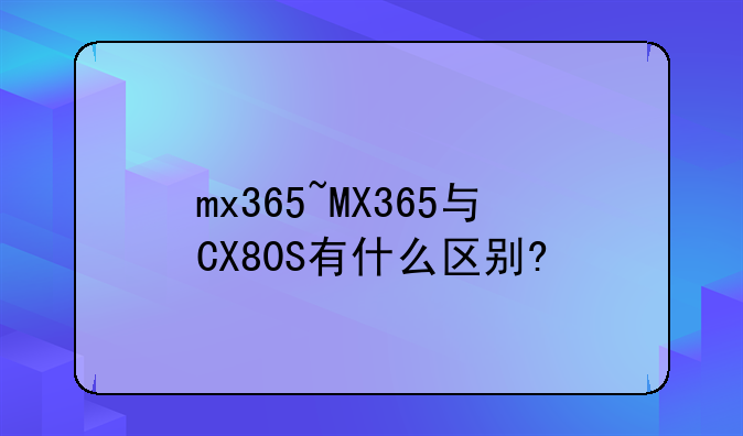 mx365~MX365与CX80S有什么区别?