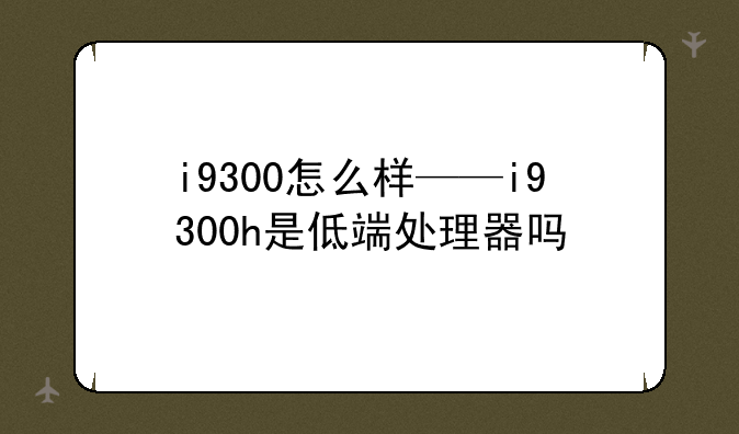 i9300怎么样——i9300h是低端处理器吗
