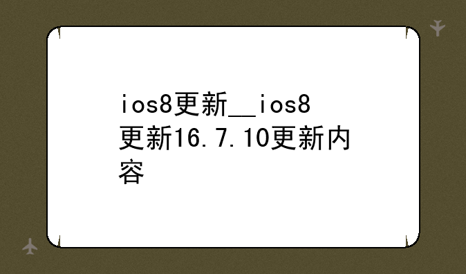 ios8更新__ios8更新16.7.10更新内容
